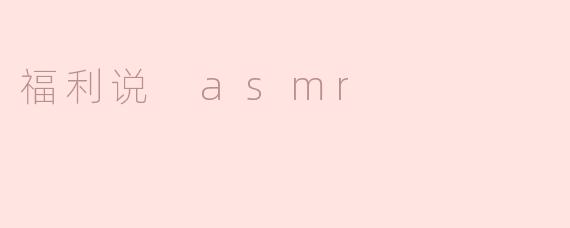 什么是“福利说 ASMR”？****